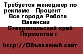 Требуется менеджер по рекламе › Процент ­ 50 - Все города Работа » Вакансии   . Ставропольский край,Лермонтов г.